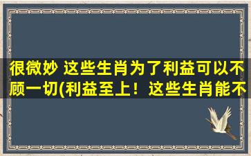 很微妙 这些生肖为了利益可以不顾一切(利益至上！这些生肖能不择手段吗？)